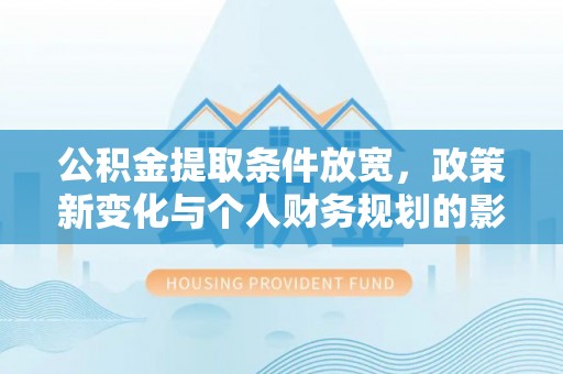 凭祥公积金提取条件放宽，政策新变化与个人财务规划的影响