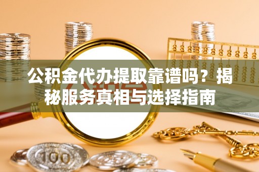 凭祥公积金代办提取靠谱吗？揭秘服务真相与选择指南