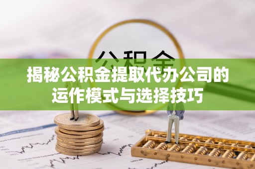 凭祥揭秘公积金提取代办公司的运作模式与选择技巧