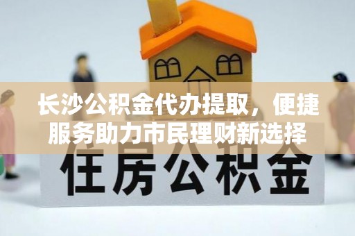 凭祥长沙公积金代办提取，便捷服务助力市民理财新选择