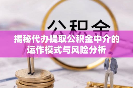 凭祥揭秘代办提取公积金中介的运作模式与风险分析