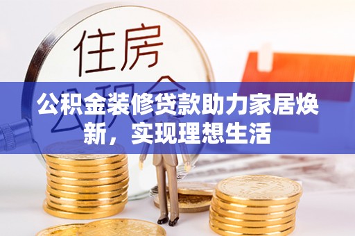 凭祥公积金装修贷款助力家居焕新，实现理想生活