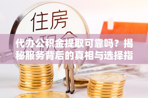 凭祥代办公积金提取可靠吗？揭秘服务背后的真相与选择指南