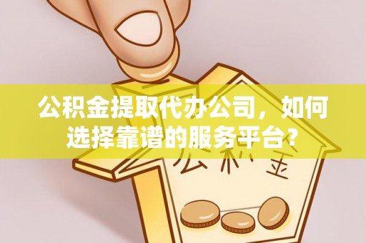 凭祥公积金提取代办公司，如何选择靠谱的服务平台？