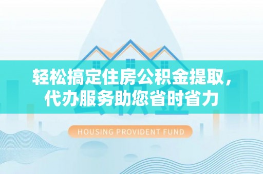 凭祥轻松搞定住房公积金提取，代办服务助您省时省力
