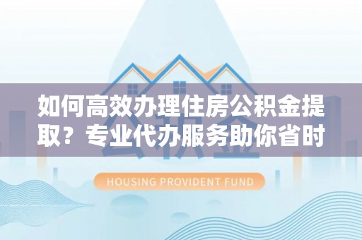 凭祥如何高效办理住房公积金提取？专业代办服务助你省时省力