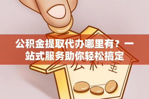 凭祥公积金提取代办哪里有？一站式服务助你轻松搞定
