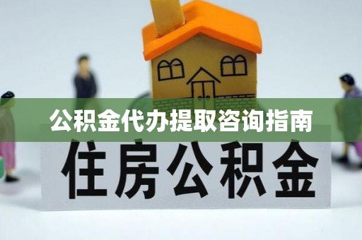 凭祥公积金代办提取咨询指南