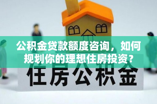 凭祥公积金贷款额度咨询，如何规划你的理想住房投资？