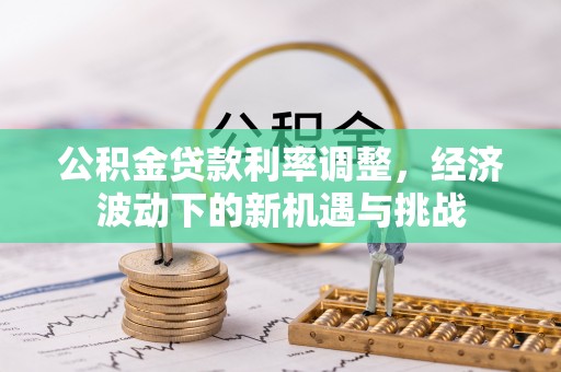 凭祥公积金贷款利率调整，经济波动下的新机遇与挑战