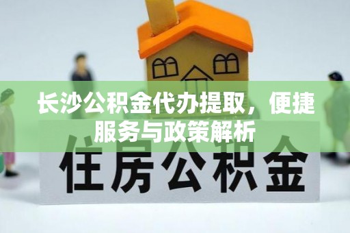 凭祥长沙公积金代办提取，便捷服务与政策解析