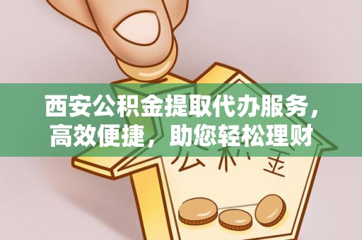 凭祥西安公积金提取代办服务，高效便捷，助您轻松理财