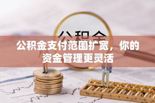 凭祥公积金支付范围扩宽，你的资金管理更灵活