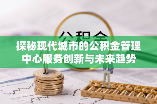 凭祥探秘现代城市的公积金管理中心服务创新与未来趋势