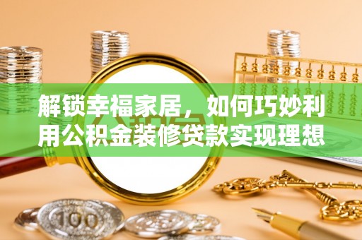 凭祥解锁幸福家居，如何巧妙利用公积金装修贷款实现理想空间