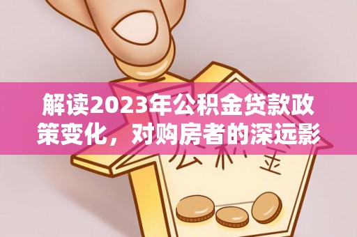 凭祥解读2023年公积金贷款政策变化，对购房者的深远影响