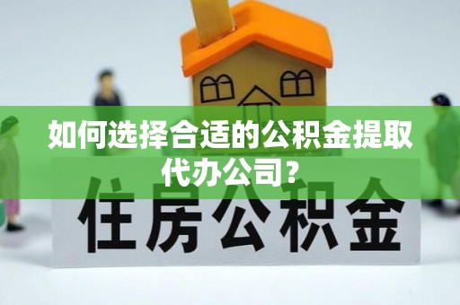 凭祥如何选择合适的公积金提取代办公司？