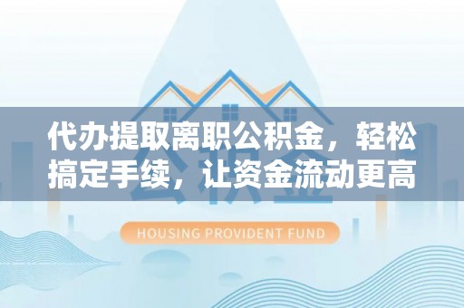 凭祥代办提取离职公积金，轻松搞定手续，让资金流动更高效