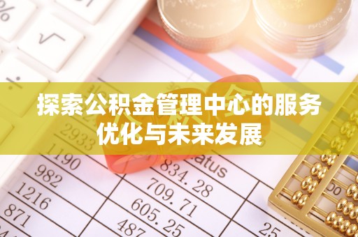 凭祥探索公积金管理中心的服务优化与未来发展