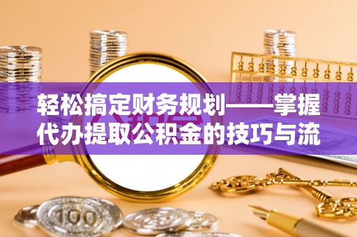凭祥轻松搞定财务规划——掌握代办提取公积金的技巧与流程