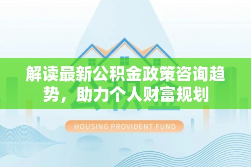 凭祥解读最新公积金政策咨询趋势，助力个人财富规划