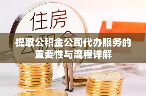 凭祥提取公积金公司代办服务的重要性与流程详解