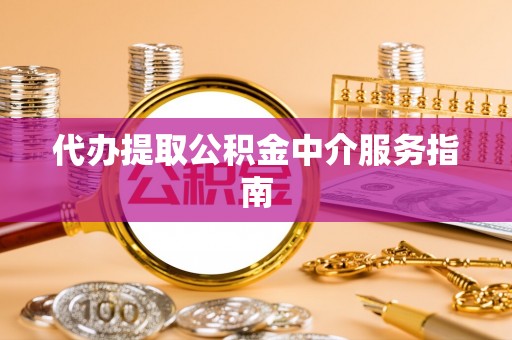 凭祥代办提取公积金中介服务指南