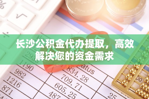 凭祥长沙公积金代办提取，高效解决您的资金需求