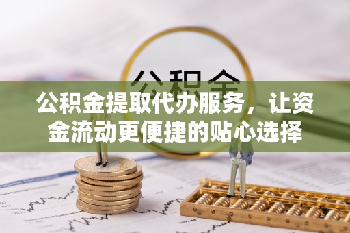 凭祥公积金提取代办服务，让资金流动更便捷的贴心选择