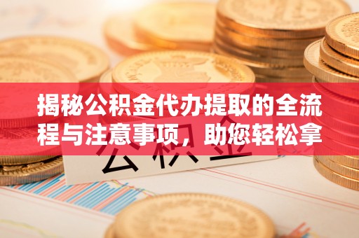 凭祥揭秘公积金代办提取的全流程与注意事项，助您轻松拿回属于自己的钱