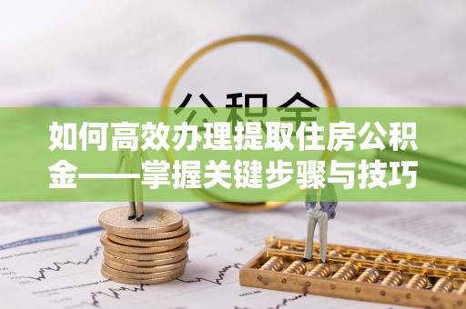 凭祥如何高效办理提取住房公积金——掌握关键步骤与技巧