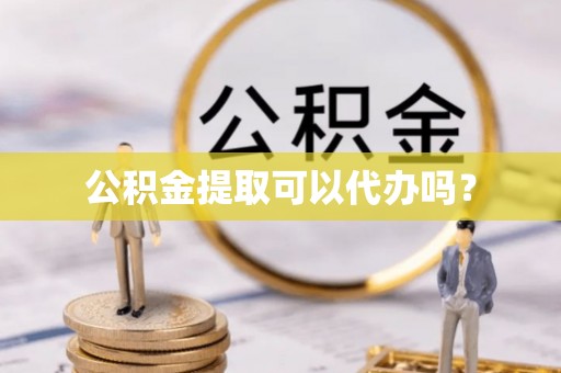 凭祥公积金提取可以代办吗？