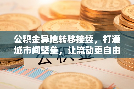 凭祥公积金异地转移接续，打通城市间壁垒，让流动更自由