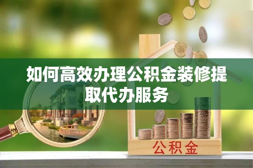凭祥如何高效办理公积金装修提取代办服务