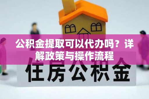 凭祥公积金提取可以代办吗？详解政策与操作流程