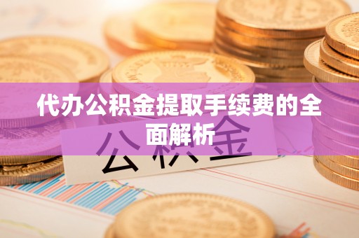 凭祥代办公积金提取手续费的全面解析