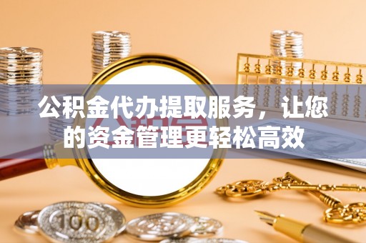 凭祥公积金代办提取服务，让您的资金管理更轻松高效