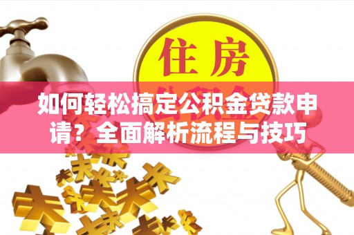 凭祥如何轻松搞定公积金贷款申请？全面解析流程与技巧