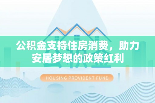 凭祥公积金支持住房消费，助力安居梦想的政策红利