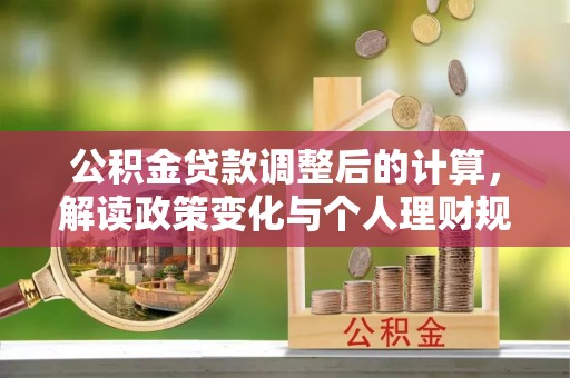 凭祥公积金贷款调整后的计算，解读政策变化与个人理财规划