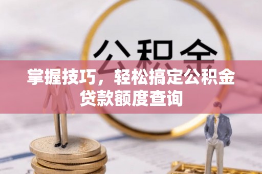 凭祥掌握技巧，轻松搞定公积金贷款额度查询