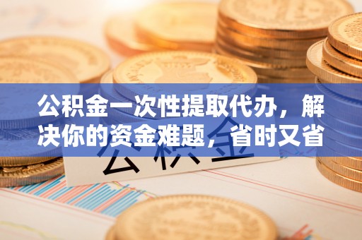 凭祥公积金一次性提取代办，解决你的资金难题，省时又省心