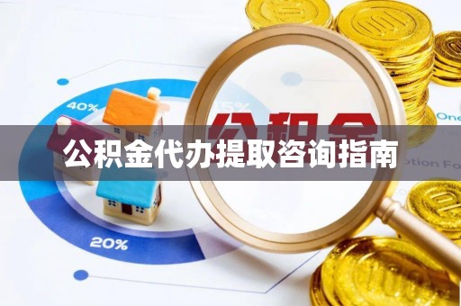 凭祥公积金代办提取咨询指南