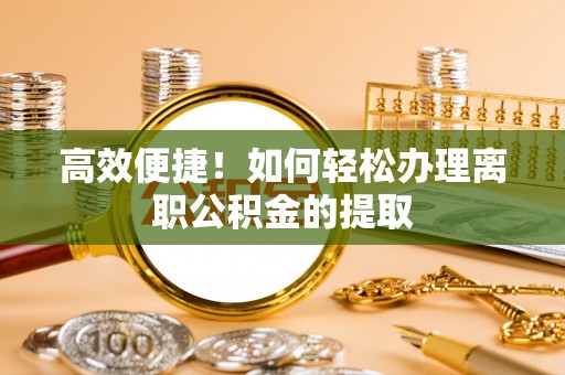 凭祥高效便捷！如何轻松办理离职公积金的提取