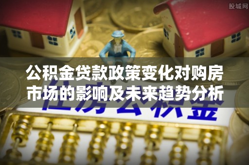 凭祥公积金贷款政策变化对购房市场的影响及未来趋势分析