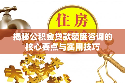凭祥揭秘公积金贷款额度咨询的核心要点与实用技巧