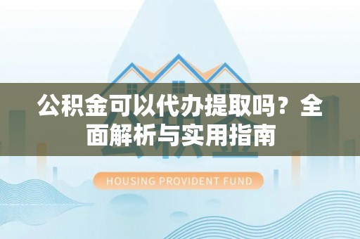 凭祥公积金可以代办提取吗？全面解析与实用指南