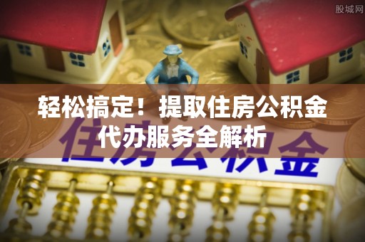 凭祥轻松搞定！提取住房公积金代办服务全解析