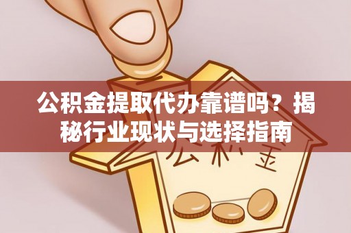 凭祥公积金提取代办靠谱吗？揭秘行业现状与选择指南