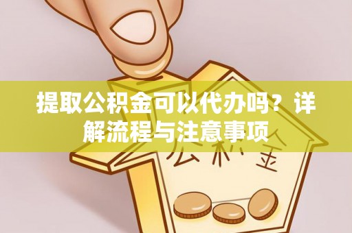 凭祥提取公积金可以代办吗？详解流程与注意事项